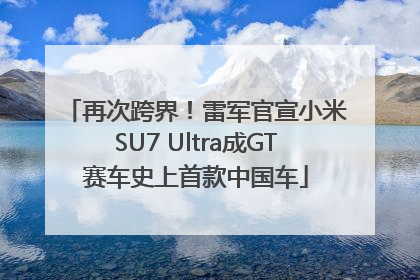 再次跨界！雷军官宣小米SU7 Ultra成GT赛车史上首款中国车